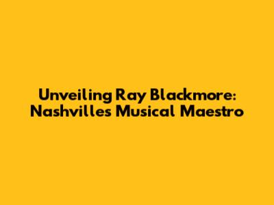 Unveiling Ray Blackmore: Nashville's Musical Maestro