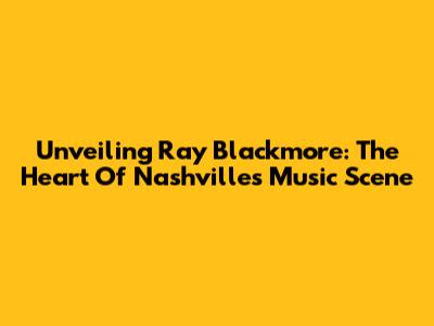 Unveiling Ray Blackmore: The Heart Of Nashville's Music Scene