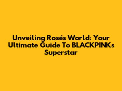 Unveiling Rosé's World: Your Ultimate Guide To BLACKPINK's Superstar
