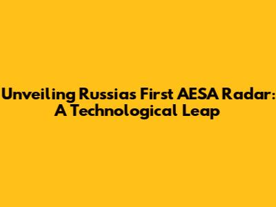 Unveiling Russia's First AESA Radar: A Technological Leap