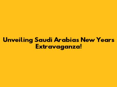Unveiling Saudi Arabia's New Year's Extravaganza!