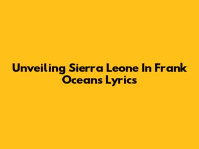 Unveiling Sierra Leone In Frank Ocean's Lyrics