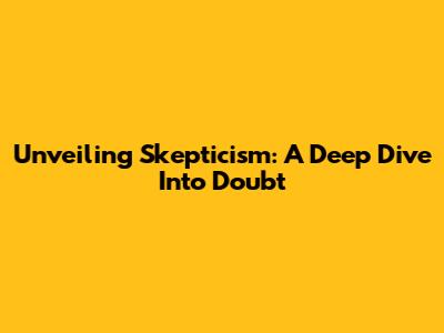 Unveiling Skepticism: A Deep Dive Into Doubt