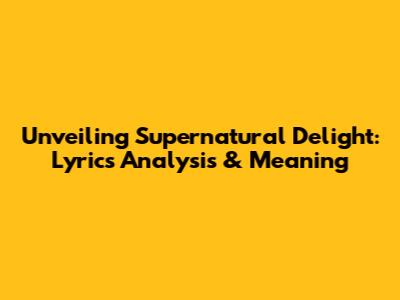 Unveiling Supernatural Delight: Lyrics Analysis & Meaning