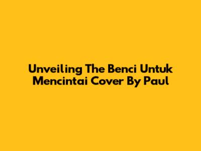 Unveiling The 'Benci Untuk Mencintai' Cover By Paul