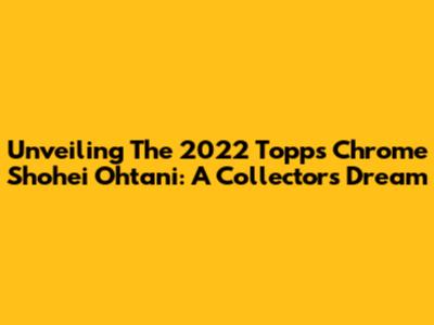Unveiling The 2022 Topps Chrome Shohei Ohtani: A Collector's Dream