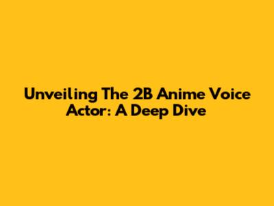 Unveiling The 2B Anime Voice Actor: A Deep Dive