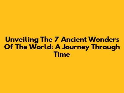 Unveiling The 7 Ancient Wonders Of The World: A Journey Through Time