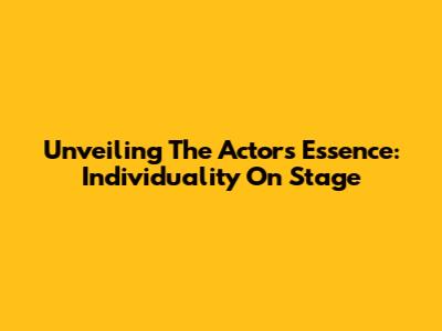 Unveiling The Actor's Essence: Individuality On Stage