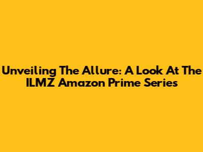 Unveiling The Allure: A Look At The ILMZ Amazon Prime Series