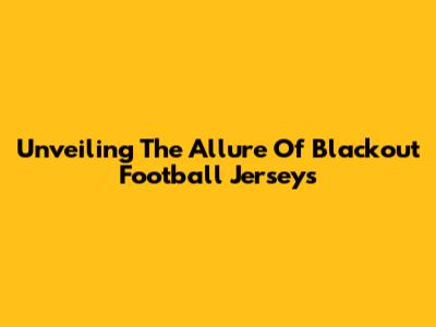 Unveiling The Allure Of Blackout Football Jerseys