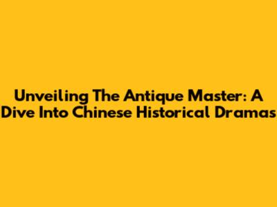 Unveiling The Antique Master: A Dive Into Chinese Historical Dramas