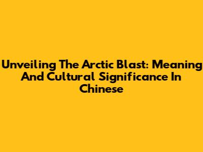 Unveiling The Arctic Blast: Meaning And Cultural Significance In Chinese