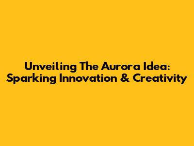 Unveiling The Aurora Idea: Sparking Innovation & Creativity