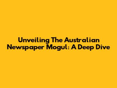 Unveiling The Australian Newspaper Mogul: A Deep Dive