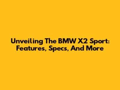 Unveiling The BMW X2 Sport: Features, Specs, And More
