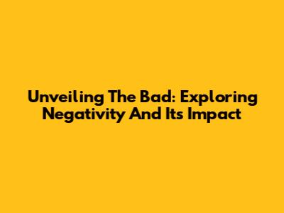 Unveiling The Bad: Exploring Negativity And Its Impact