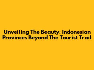 Unveiling The Beauty: Indonesian Provinces Beyond The Tourist Trail