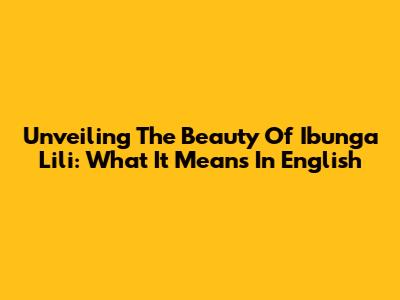 Unveiling The Beauty Of 'Ibunga Lili': What It Means In English