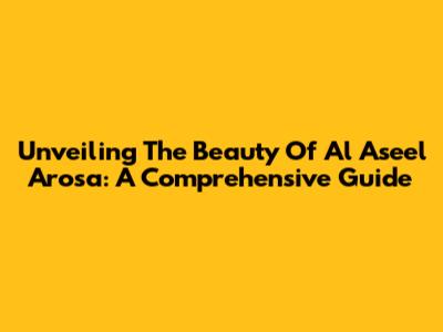 Unveiling The Beauty Of Al Aseel Arosa: A Comprehensive Guide