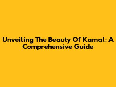Unveiling The Beauty Of Kamal: A Comprehensive Guide