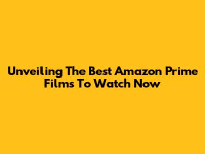 Unveiling The Best Amazon Prime Films To Watch Now