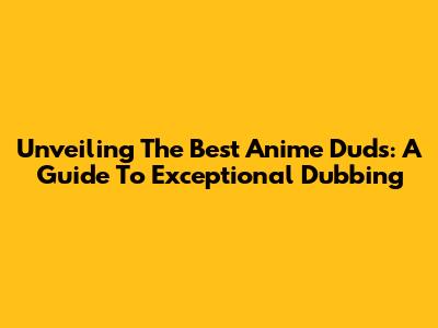Unveiling The Best Anime Duds: A Guide To Exceptional Dubbing