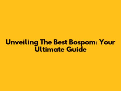 Unveiling The Best Bospom: Your Ultimate Guide