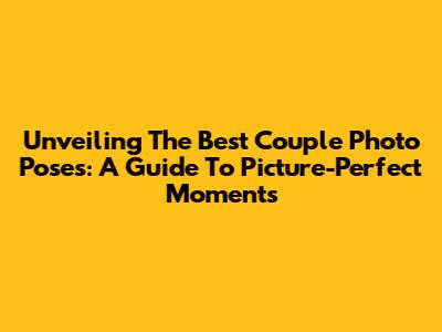 Unveiling The Best Couple Photo Poses: A Guide To Picture-Perfect Moments