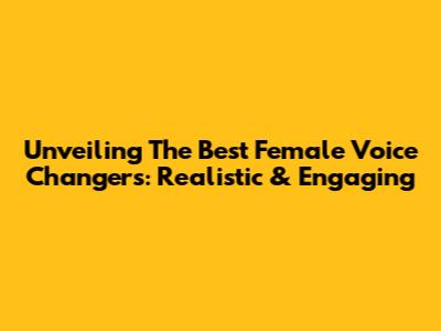 Unveiling The Best Female Voice Changers: Realistic & Engaging