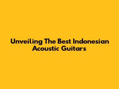 Unveiling The Best Indonesian Acoustic Guitars