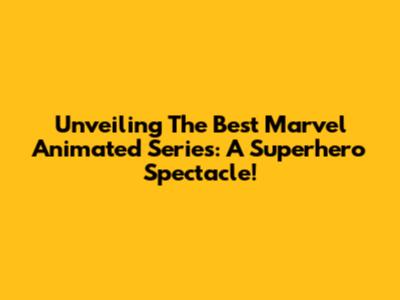 Unveiling The Best Marvel Animated Series: A Superhero Spectacle!