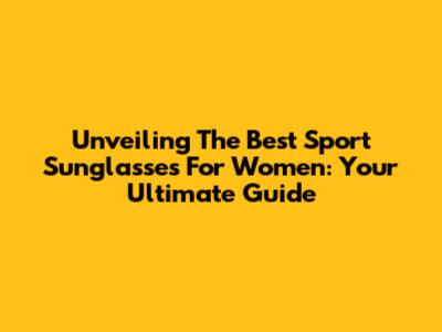 Unveiling The Best Sport Sunglasses For Women: Your Ultimate Guide