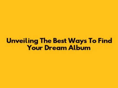 Unveiling The Best Ways To Find Your Dream Album
