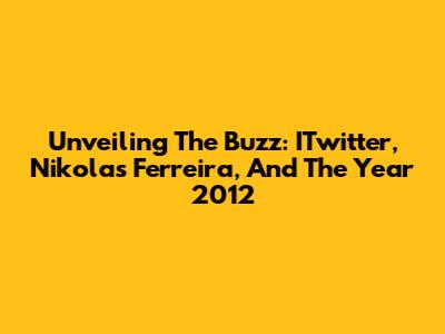 Unveiling The Buzz: ITwitter, Nikolas Ferreira, And The Year 2012