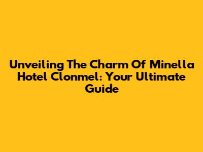 Unveiling The Charm Of Minella Hotel Clonmel: Your Ultimate Guide