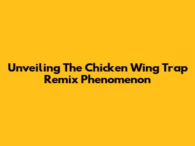 Unveiling The Chicken Wing Trap Remix Phenomenon