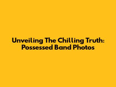 Unveiling The Chilling Truth: Possessed Band Photos