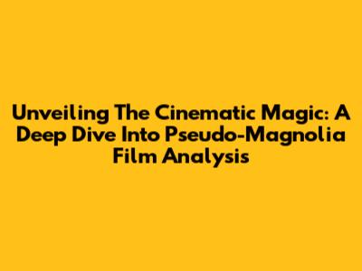 Unveiling The Cinematic Magic: A Deep Dive Into Pseudo-Magnolia Film Analysis