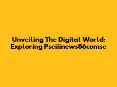 Unveiling The Digital World: Exploring Pseiiinews86comse