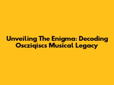 Unveiling The Enigma: Decoding Oscziqisc's Musical Legacy