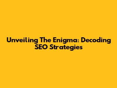 Unveiling The Enigma: Decoding SEO Strategies