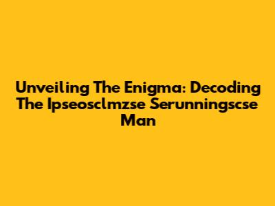Unveiling The Enigma: Decoding The Ipseosclmzse Serunningscse Man