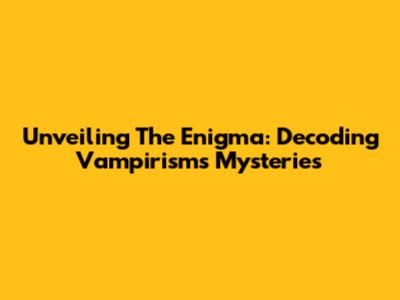 Unveiling The Enigma: Decoding Vampirism's Mysteries