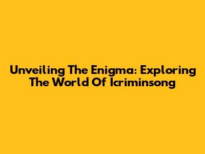 Unveiling The Enigma: Exploring The World Of Icriminsong