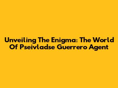 Unveiling The Enigma: The World Of Pseivladse Guerrero Agent