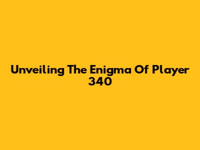 Unveiling The Enigma Of Player 340