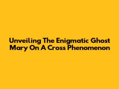 Unveiling The Enigmatic 'Ghost Mary On A Cross' Phenomenon