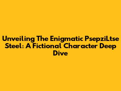 Unveiling The Enigmatic PsepziLtse Steel: A Fictional Character Deep Dive