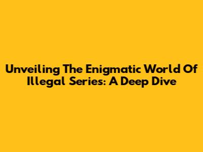 Unveiling The Enigmatic World Of Illegal Series: A Deep Dive